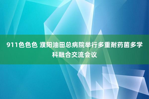 911色色色 濮阳油田总病院举行多重耐药菌多学科融合交流会议