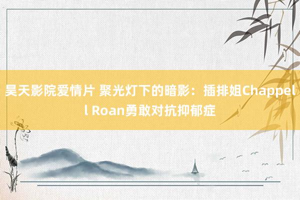 昊天影院爱情片 聚光灯下的暗影：插排姐Chappell Roan勇敢对抗抑郁症