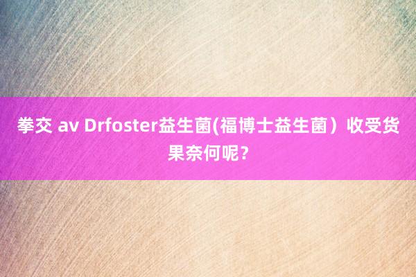 拳交 av Drfoster益生菌(福博士益生菌）收受货果奈何呢？