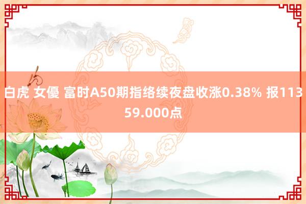 白虎 女優 富时A50期指络续夜盘收涨0.38% 报11359.000点