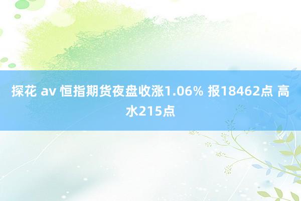 探花 av 恒指期货夜盘收涨1.06% 报18462点 高水215点