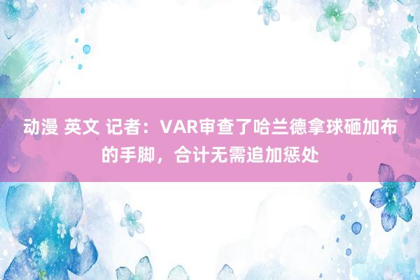 动漫 英文 记者：VAR审查了哈兰德拿球砸加布的手脚，合计无需追加惩处