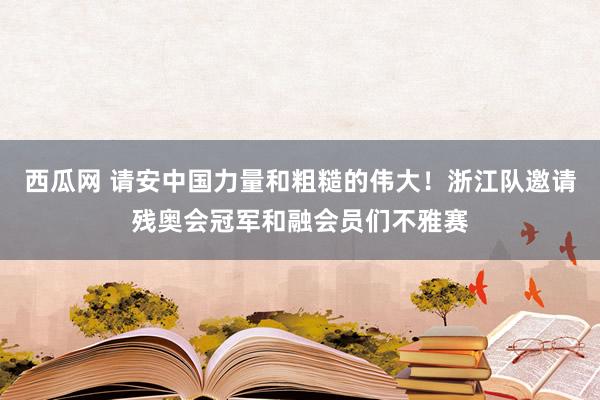 西瓜网 请安中国力量和粗糙的伟大！浙江队邀请残奥会冠军和融会员们不雅赛