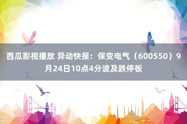 西瓜影视播放 异动快报：保变电气（600550）9月24日10点4分波及跌停板