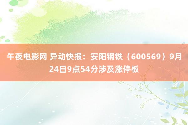 午夜电影网 异动快报：安阳钢铁（600569）9月24日9点54分涉及涨停板