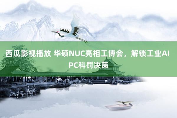 西瓜影视播放 华硕NUC亮相工博会，解锁工业AI PC科罚决策