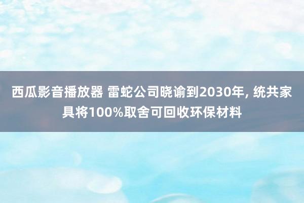 西瓜影音播放器 雷蛇公司晓谕到2030年, 统共家具将100%取舍可回收环保材料