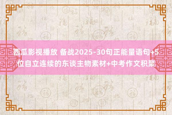 西瓜影视播放 备战2025-30句正能量语句+5位自立连续的东谈主物素材+中考作文积聚