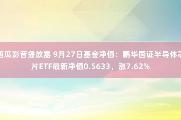 西瓜影音播放器 9月27日基金净值：鹏华国证半导体芯片ETF最新净值0.5633，涨7.62%