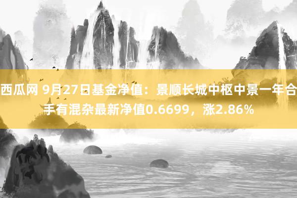 西瓜网 9月27日基金净值：景顺长城中枢中景一年合手有混杂最新净值0.6699，涨2.86%