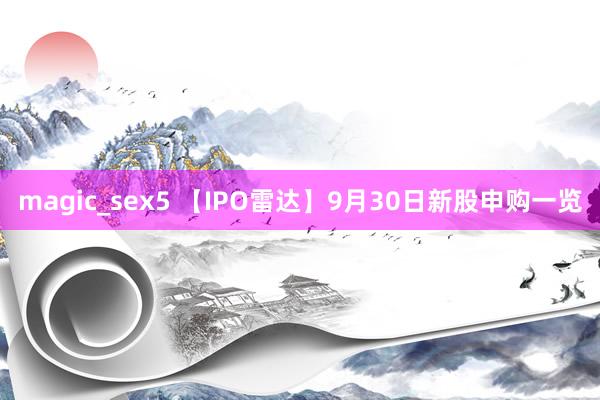 magic_sex5 【IPO雷达】9月30日新股申购一览