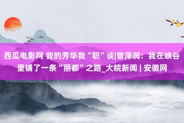 西瓜电影网 我的芳华我“职”谈|曾泽润：我在峡谷里铺了一条“丽都”之路_大皖新闻 | 安徽网