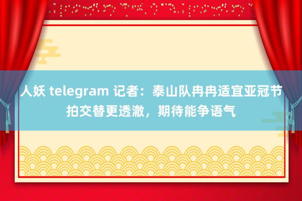 人妖 telegram 记者：泰山队冉冉适宜亚冠节拍交替更透澈，期待能争语气