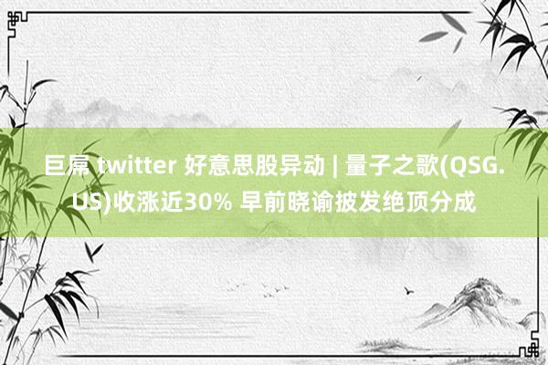 巨屌 twitter 好意思股异动 | 量子之歌(QSG.US)收涨近30% 早前晓谕披发绝顶分成