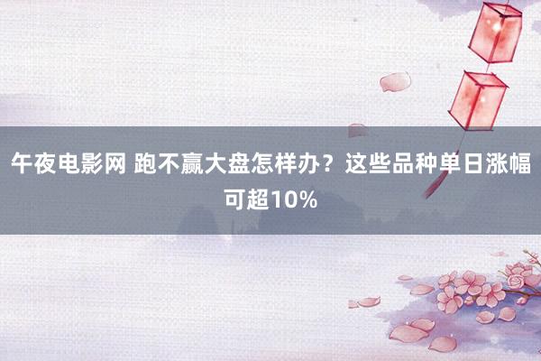 午夜电影网 跑不赢大盘怎样办？这些品种单日涨幅可超10%