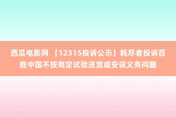 西瓜电影网 【12315投诉公示】耗尽者投诉百胜中国不按商定试验送货或安设义务问题