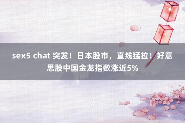 sex5 chat 突发！日本股市，直线猛拉！好意思股中国金龙指数涨近5%