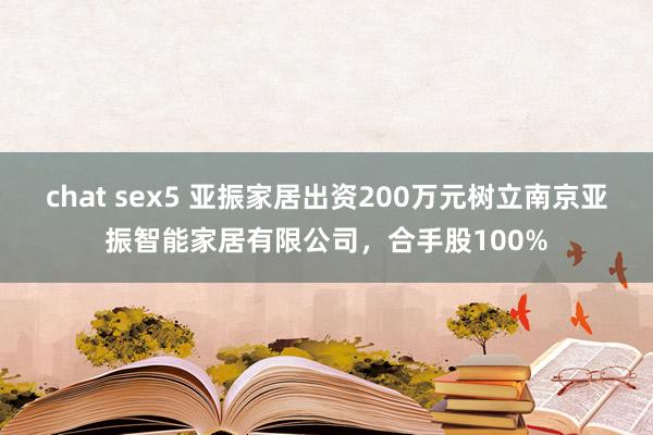 chat sex5 亚振家居出资200万元树立南京亚振智能家居有限公司，合手股100%