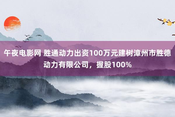 午夜电影网 胜通动力出资100万元建树漳州市胜德动力有限公司，握股100%