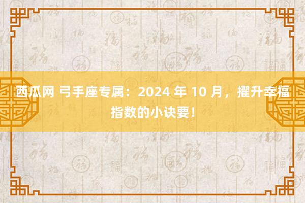 西瓜网 弓手座专属：2024 年 10 月，擢升幸福指数的小诀要！