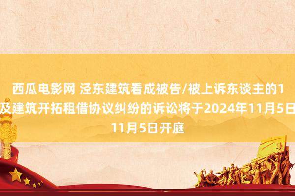 西瓜电影网 泾东建筑看成被告/被上诉东谈主的1起波及建筑开拓租借协议纠纷的诉讼将于2024年11月5日开庭