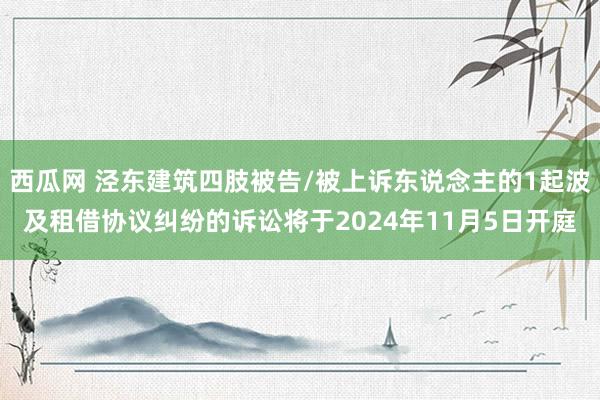 西瓜网 泾东建筑四肢被告/被上诉东说念主的1起波及租借协议纠纷的诉讼将于2024年11月5日开庭