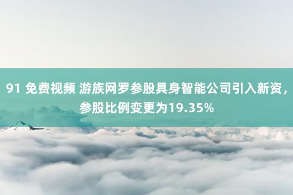 91 免费视频 游族网罗参股具身智能公司引入新资，参股比例变更为19.35%