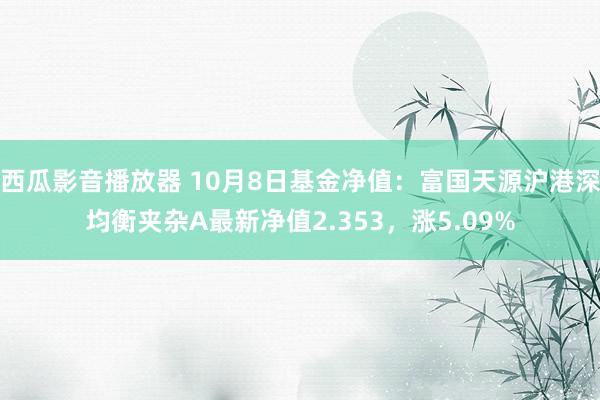 西瓜影音播放器 10月8日基金净值：富国天源沪港深均衡夹杂A最新净值2.353，涨5.09%