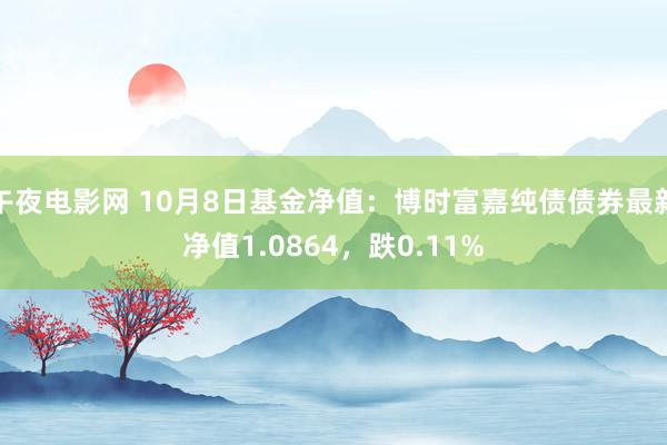 午夜电影网 10月8日基金净值：博时富嘉纯债债券最新净值1.0864，跌0.11%