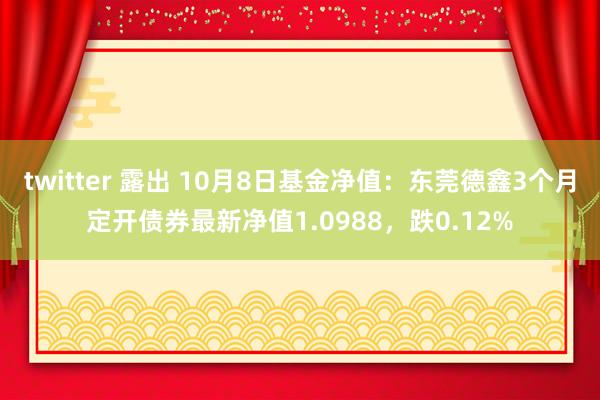 twitter 露出 10月8日基金净值：东莞德鑫3个月定开债券最新净值1.0988，跌0.12%