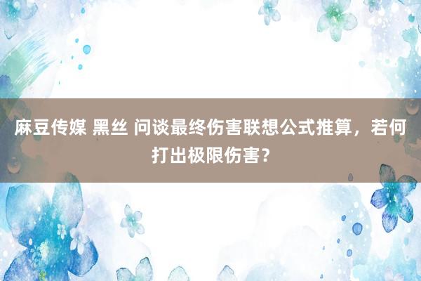 麻豆传媒 黑丝 问谈最终伤害联想公式推算，若何打出极限伤害？