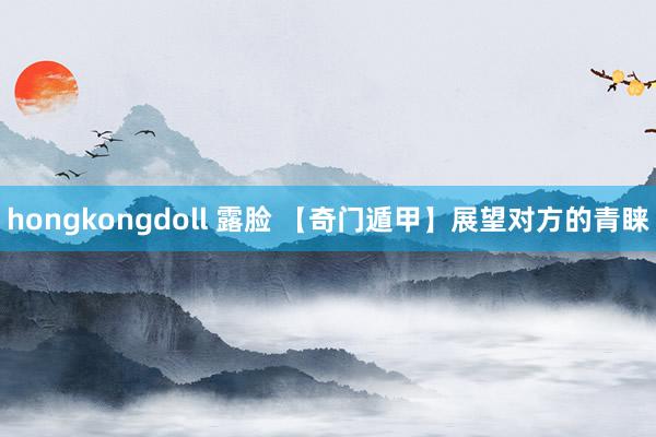 hongkongdoll 露脸 【奇门遁甲】展望对方的青睐