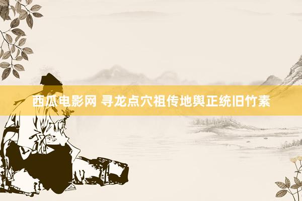 西瓜电影网 寻龙点穴祖传地舆正统旧竹素