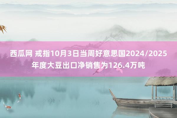 西瓜网 戒指10月3日当周好意思国2024/2025年度大豆出口净销售为126.4万吨