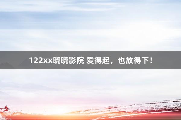 122xx晓晓影院 爱得起，也放得下！