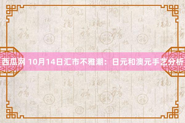 西瓜网 10月14日汇市不雅潮：日元和澳元手艺分析