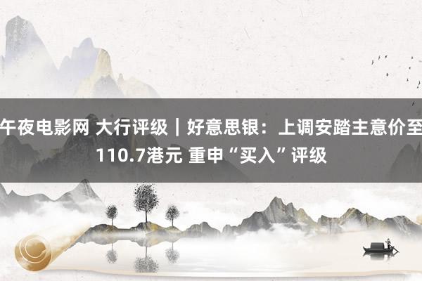 午夜电影网 大行评级｜好意思银：上调安踏主意价至110.7港元 重申“买入”评级