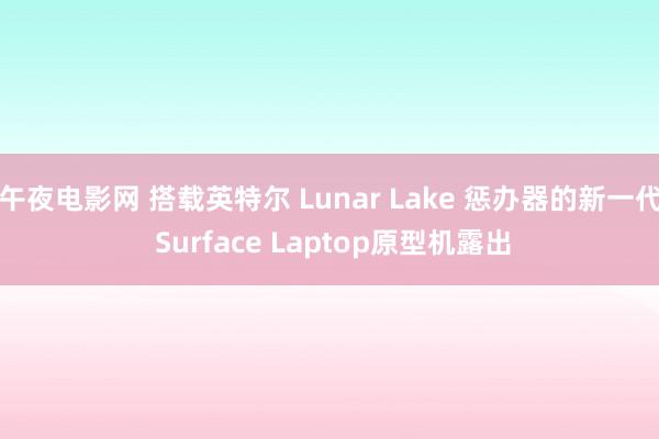 午夜电影网 搭载英特尔 Lunar Lake 惩办器的新一代 Surface Laptop原型机露出