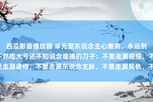 西瓜影音播放器 单元里东说念主心难测，永远别对有计划走漏4件事，不然吃大亏还不知说念谁捅的刀子：不要走漏底细，不要走漏东说念主脉，不要走漏契机，不要走漏金钱！