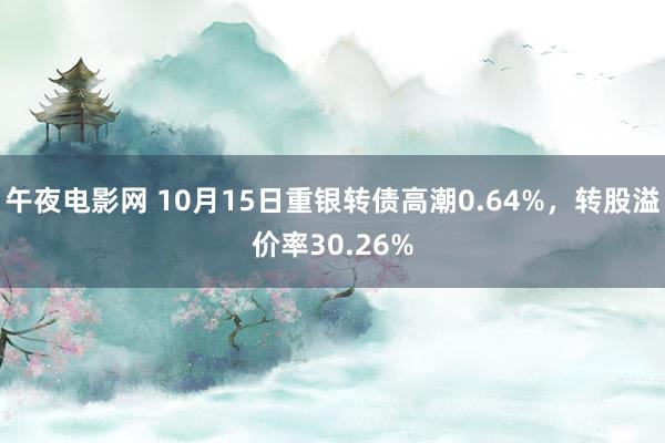 午夜电影网 10月15日重银转债高潮0.64%，转股溢价率30.26%