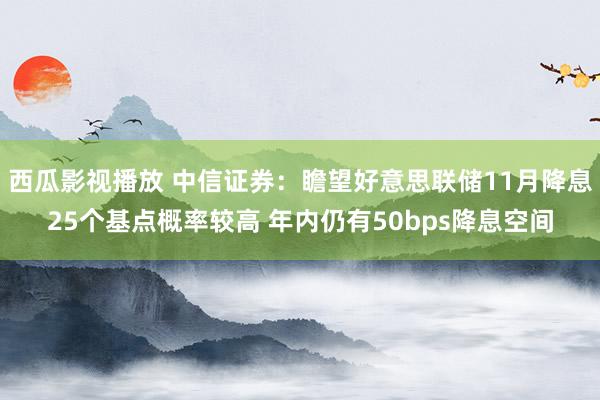 西瓜影视播放 中信证券：瞻望好意思联储11月降息25个基点概率较高 年内仍有50bps降息空间