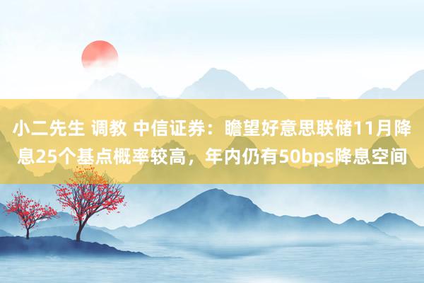 小二先生 调教 中信证券：瞻望好意思联储11月降息25个基点概率较高，年内仍有50bps降息空间