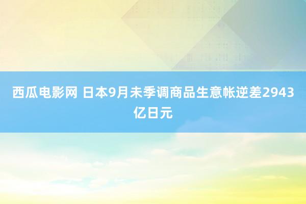 西瓜电影网 日本9月未季调商品生意帐逆差2943亿日元