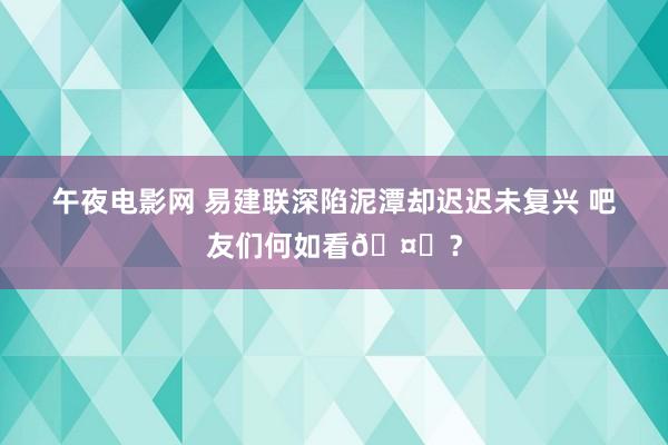 午夜电影网 易建联深陷泥潭却迟迟未复兴 吧友们何如看🤔？