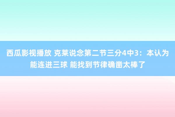 西瓜影视播放 克莱说念第二节三分4中3：本认为能连进三球 能找到节律确凿太棒了