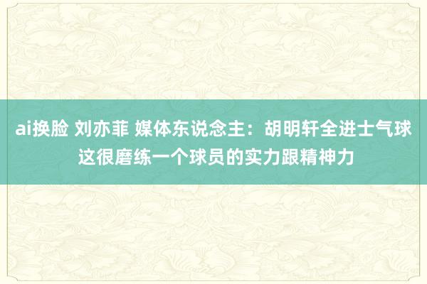 ai换脸 刘亦菲 媒体东说念主：胡明轩全进士气球 这很磨练一个球员的实力跟精神力