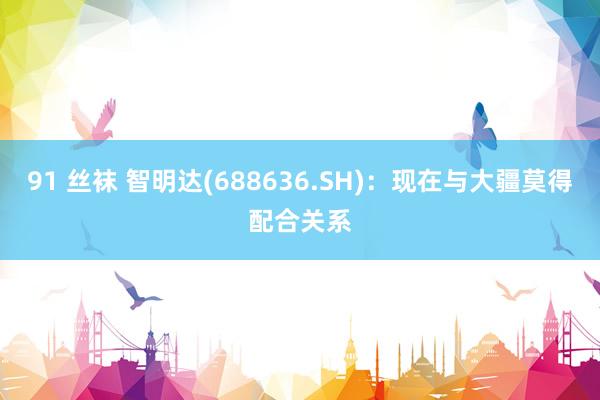 91 丝袜 智明达(688636.SH)：现在与大疆莫得配合关系