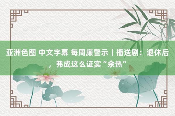 亚洲色图 中文字幕 每周廉警示丨播送剧：退休后，弗成这么证实“余热”