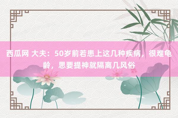 西瓜网 大夫：50岁前若患上这几种疾病，很难龟龄，思要提神就隔离几风俗