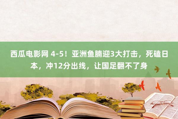 西瓜电影网 4-5！亚洲鱼腩迎3大打击，死磕日本，冲12分出线，让国足翻不了身